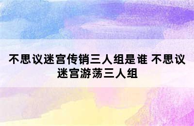 不思议迷宫传销三人组是谁 不思议迷宫游荡三人组